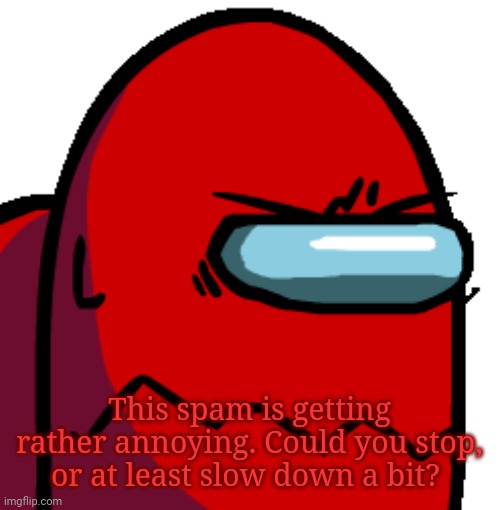 This spam is getting rather annoying. Could you stop, or at least slow down a bit? | made w/ Imgflip meme maker