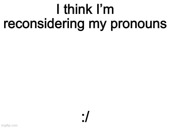 Blank White Template | I think I’m reconsidering my pronouns; :/ | image tagged in blank white template | made w/ Imgflip meme maker