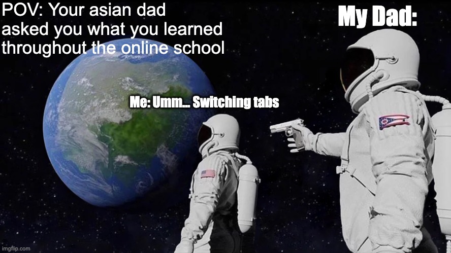 Ehh... I mean.... its normal....... | POV: Your asian dad asked you what you learned throughout the online school; My Dad:; Me: Umm... Switching tabs | image tagged in memes,always has been,funny,relatable,funny meme,meme | made w/ Imgflip meme maker