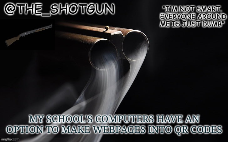 Warning you | MY SCHOOL'S COMPUTERS HAVE AN OPTION TO MAKE WEBPAGES INTO QR CODES | image tagged in yet another temp for shotgun | made w/ Imgflip meme maker