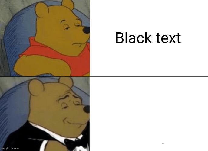 Text | Black text | image tagged in memes,tuxedo winnie the pooh | made w/ Imgflip meme maker