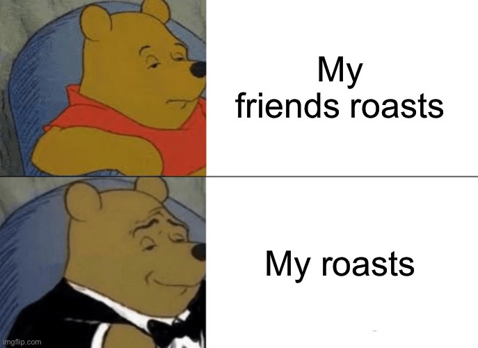Tuxedo Winnie The Pooh Meme | My friends roasts; My roasts | image tagged in memes,tuxedo winnie the pooh | made w/ Imgflip meme maker