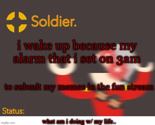 Soldier. Better Temp | i wake up because my alarm that i set on 3am; to submit my memes in the fun stream; what am i doing w/ my life.. | image tagged in soldier better temp | made w/ Imgflip meme maker