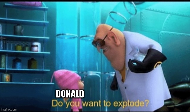 Do you want to explode? | DONALD | image tagged in do you want to explode | made w/ Imgflip meme maker