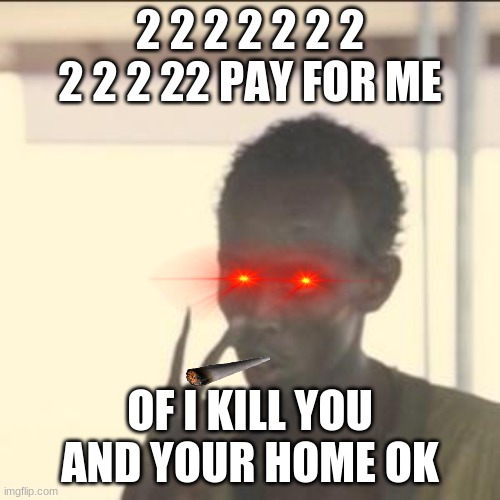 yahh | 2 2 2 2 2 2 2 2 2 2 22 PAY FOR ME; OF I KILL YOU AND YOUR HOME OK | image tagged in memes,look at me | made w/ Imgflip meme maker