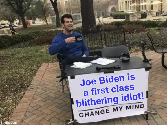 Change My Mind Meme | Joe Biden is a first class blithering idiot! | image tagged in memes,change my mind | made w/ Imgflip meme maker