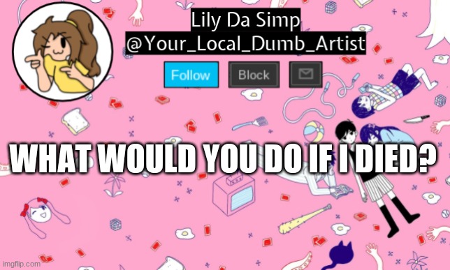 probably nothing XD | WHAT WOULD YOU DO IF I DIED? | image tagged in omori temp 2 | made w/ Imgflip meme maker
