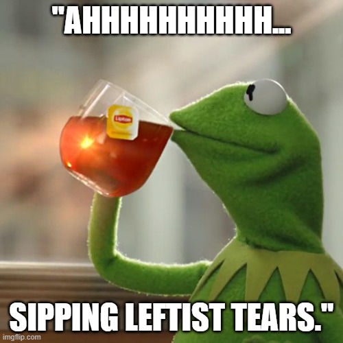 Funny Kermit the Frog meme: "Ahhhhhh. Sipping Leftist tears." |  "AHHHHHHHHHH... SIPPING LEFTIST TEARS." | image tagged in memes,kermit the frog,leftists,liberal tears,politics,political humor | made w/ Imgflip meme maker