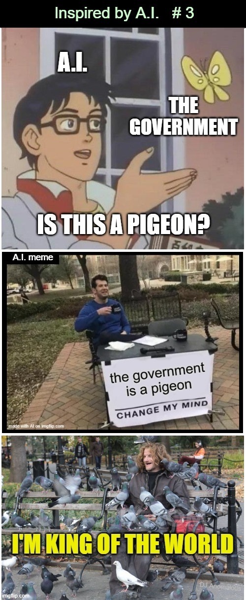 Inspired by AI — #3: Pigeon King | Inspired by A.I. # 3; A.I. THE GOVERNMENT; IS THIS A PIGEON? A.I. meme; I'M KING OF THE WORLD; DJ Anomalous | image tagged in is this a pigeon,birdman,government,world domination,artificial intelligence,combo meme | made w/ Imgflip meme maker