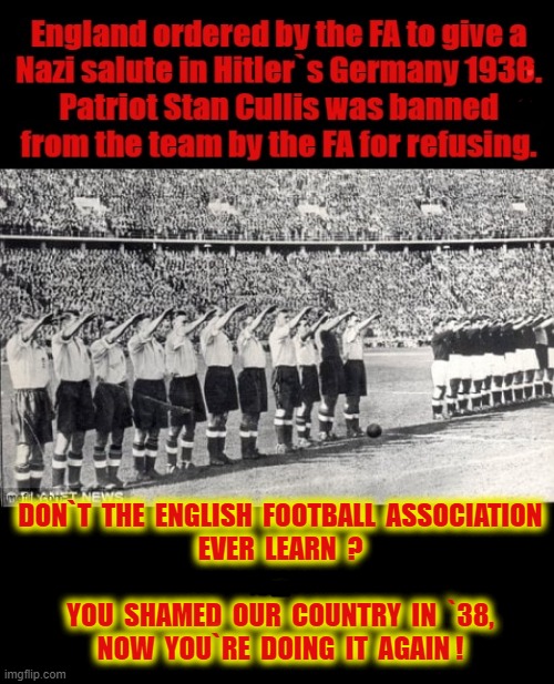 English Football Association Traitors | DON`T  THE  ENGLISH  FOOTBALL  ASSOCIATION
EVER  LEARN  ?
.
YOU  SHAMED  OUR  COUNTRY  IN  `38,
NOW  YOU`RE  DOING  IT  AGAIN ! | image tagged in blm | made w/ Imgflip meme maker