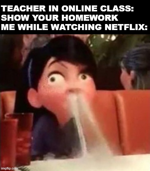 Homework submission in ONline Class | TEACHER IN ONLINE CLASS: 
SHOW YOUR HOMEWORK

ME WHILE WATCHING NETFLIX: | image tagged in violet spitting water out of her nose | made w/ Imgflip meme maker