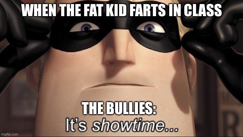 Fat kids watch out! | WHEN THE FAT KID FARTS IN CLASS; THE BULLIES: | image tagged in it s showtime | made w/ Imgflip meme maker