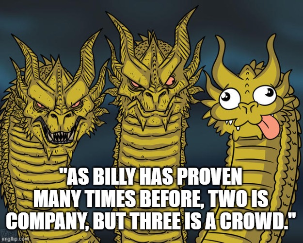 Three-headed Dragon | "AS BILLY HAS PROVEN MANY TIMES BEFORE, TWO IS COMPANY, BUT THREE IS A CROWD." | image tagged in three-headed dragon,two is company but three is a crowd,memes,funny memes,humor,hydra | made w/ Imgflip meme maker