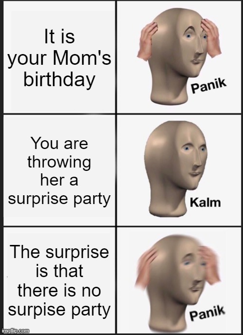 Panik Kalm Panik | It is your Mom's birthday; You are throwing her a surprise party; The surprise is that there is no surpise party | image tagged in memes,panik kalm panik | made w/ Imgflip meme maker
