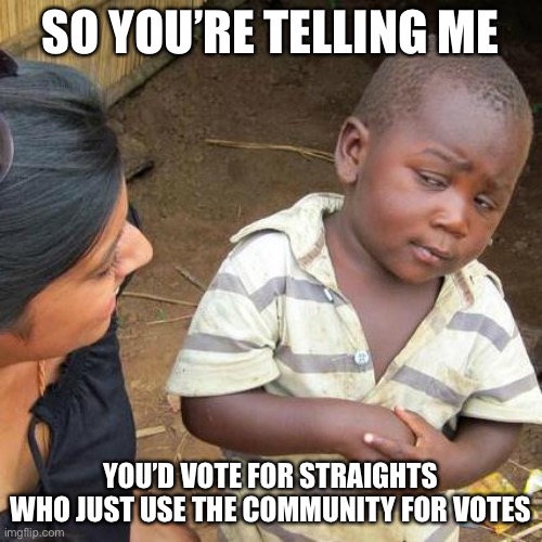 Vote EYM, we’re actually supporting our own community | SO YOU’RE TELLING ME; YOU’D VOTE FOR STRAIGHTS WHO JUST USE THE COMMUNITY FOR VOTES | image tagged in memes,third world skeptical kid | made w/ Imgflip meme maker