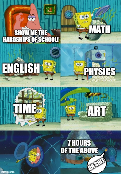 Spongebob diapers meme | MATH; SHOW ME THE HARDSHIPS OF SCHOOL! ENGLISH; PHYSICS; TIME; ART; 7 HOURS OF THE ABOVE; OH SHIT | image tagged in spongebob diapers meme | made w/ Imgflip meme maker
