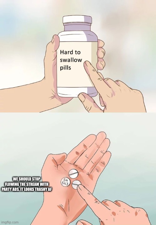 Hard To Swallow Pills Meme | WE SHOULD STOP FLOWING THE STREAM WITH PARTY ADS. IT LOOKS TRASHY AF | image tagged in memes,hard to swallow pills | made w/ Imgflip meme maker