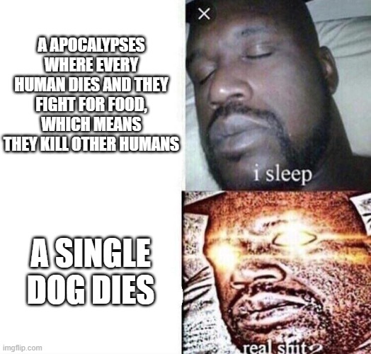 #ProtectDogSquad | A APOCALYPSES WHERE EVERY HUMAN DIES AND THEY FIGHT FOR FOOD, WHICH MEANS THEY KILL OTHER HUMANS; A SINGLE DOG DIES | image tagged in i sleep real shit,dogs,apocalypses,protect | made w/ Imgflip meme maker
