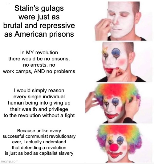 Anti-Gulag Clown | Stalin's gulags were just as brutal and repressive as American prisons; In MY revolution there would be no prisons, no arrests, no work camps, AND no problems; I would simply reason every single individual human being into giving up their wealth and privilege to the revolution without a fight; Because unlike every successful communist revolutionary ever, I actually understand that defending a revolution is just as bad as capitalist slavery | image tagged in memes,clown applying makeup | made w/ Imgflip meme maker