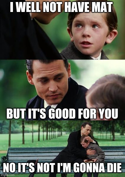 Finding Neverland | I WELL NOT HAVE MAT; BUT IT'S GOOD FOR YOU; NO IT'S NOT I'M GONNA DIE | image tagged in memes,finding neverland | made w/ Imgflip meme maker