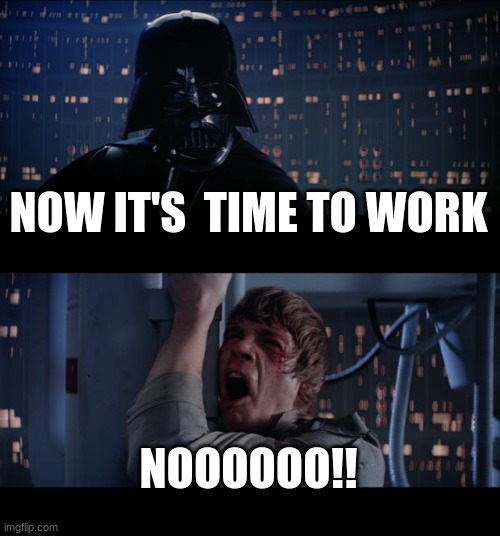 Star Wars No Meme | NOW IT'S  TIME TO WORK; NOOOOOO!! | image tagged in memes,star wars no | made w/ Imgflip meme maker