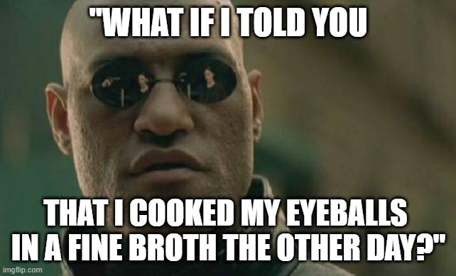 Matrix Morpheus meme - "What if I told you that I cooked my eyeballs in a fine broth the other day?" | "WHAT IF I TOLD YOU; THAT I COOKED MY EYEBALLS 

IN A FINE BROTH THE OTHER DAY?" | image tagged in memes,matrix morpheus,humor,dark humor,funny memes,the matrix | made w/ Imgflip meme maker