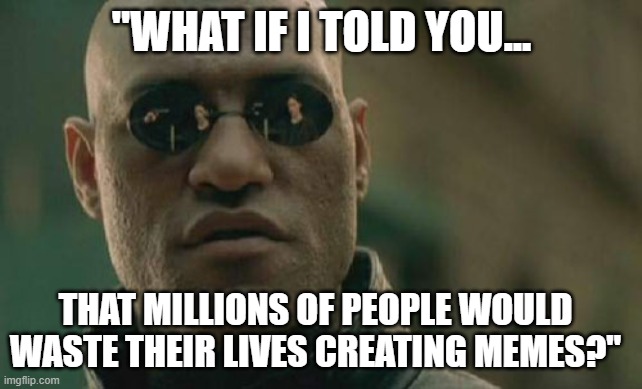 Morpheus from 'The Matrix', "What if I told you that millions of people would waste their lives creating memes?" |  "WHAT IF I TOLD YOU... THAT MILLIONS OF PEOPLE WOULD WASTE THEIR LIVES CREATING MEMES?" | image tagged in memes,matrix morpheus,the matrix,humor,funny meme,social media | made w/ Imgflip meme maker