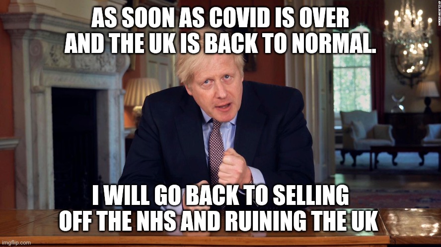 Never trust a tory | AS SOON AS COVID IS OVER AND THE UK IS BACK TO NORMAL. I WILL GO BACK TO SELLING OFF THE NHS AND RUINING THE UK | image tagged in boris johnson speech,memes,tory | made w/ Imgflip meme maker