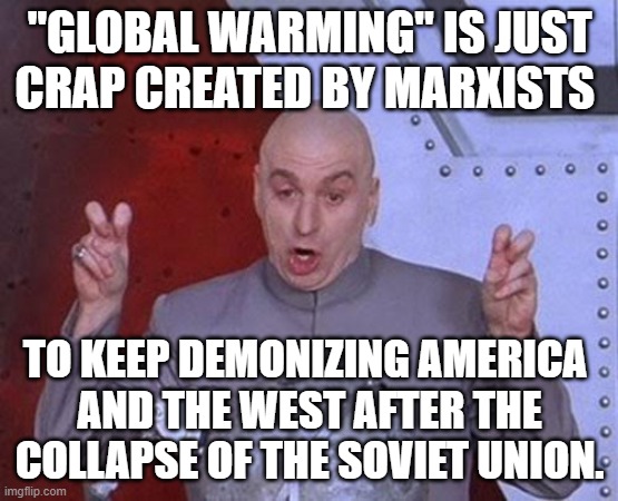 Dr. Evil, " 'Global Warming' is crap created by Marxists to keep demonizing America and the West after the collapse of the Sovie | "GLOBAL WARMING" IS JUST CRAP CREATED BY MARXISTS; TO KEEP DEMONIZING AMERICA 
AND THE WEST AFTER THE COLLAPSE OF THE SOVIET UNION. | image tagged in memes,dr evil laser,global warming,marxism,leftists,political meme | made w/ Imgflip meme maker