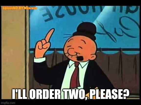 Wimpy Popeye | I'LL ORDER TWO, PLEASE? | image tagged in wimpy popeye | made w/ Imgflip meme maker