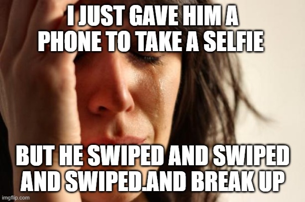 crying | I JUST GAVE HIM A PHONE TO TAKE A SELFIE; BUT HE SWIPED AND SWIPED AND SWIPED.AND BREAK UP | image tagged in memes,first world problems | made w/ Imgflip meme maker