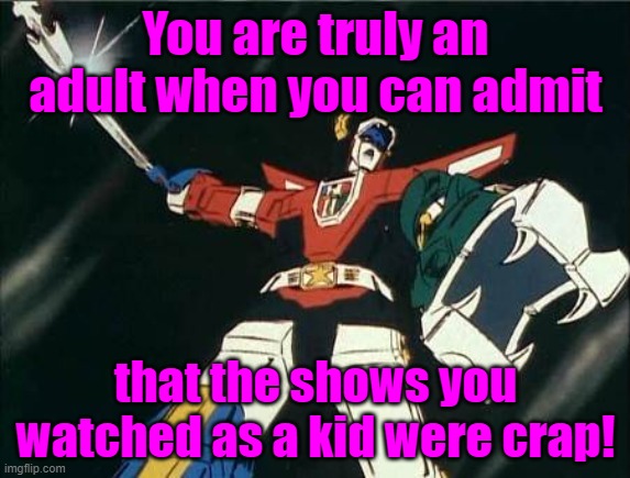 Knowing is half the battle. | You are truly an adult when you can admit; that the shows you watched as a kid were crap! | image tagged in voltron,grow up,it's time to start asking yourself the big questions meme,the truth hurts | made w/ Imgflip meme maker