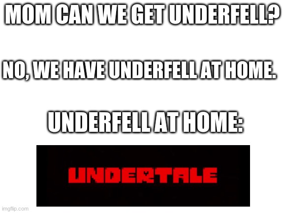 Blank White Template | MOM CAN WE GET UNDERFELL? NO, WE HAVE UNDERFELL AT HOME. UNDERFELL AT HOME: | image tagged in blank white template | made w/ Imgflip meme maker