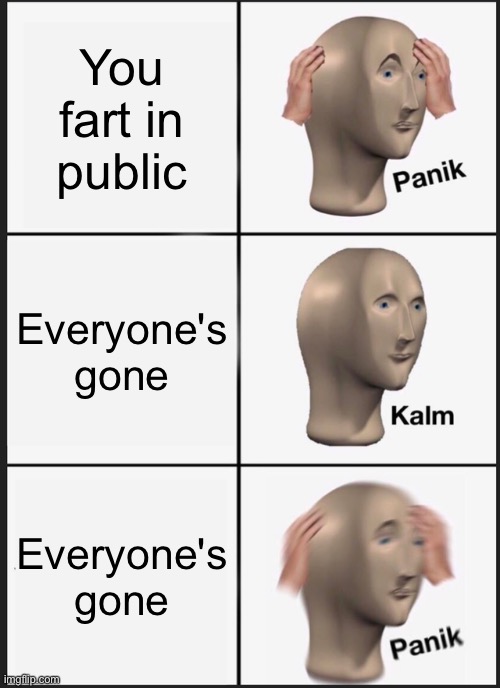 Panik Kalm Panik | You fart in public; Everyone's gone; Everyone's gone | image tagged in memes,panik kalm panik | made w/ Imgflip meme maker