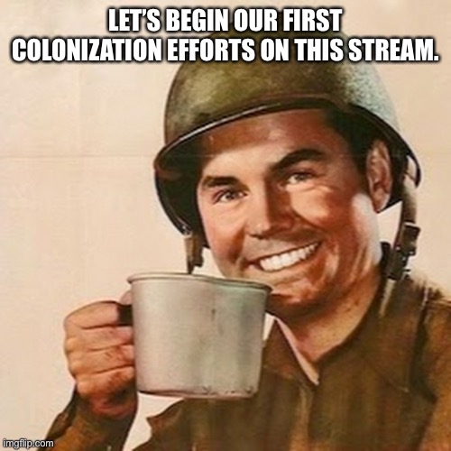 Coffee Soldier | LET’S BEGIN OUR FIRST COLONIZATION EFFORTS ON THIS STREAM. | image tagged in coffee soldier | made w/ Imgflip meme maker