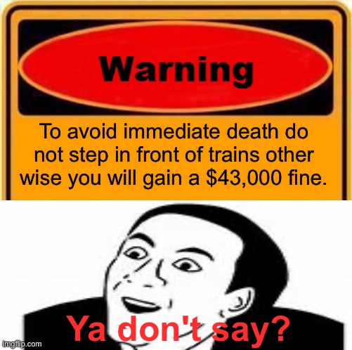 Warning Sign | To avoid immediate death do not step in front of trains other wise you will gain a $43,000 fine. Ya don't say? | image tagged in memes,warning sign | made w/ Imgflip meme maker