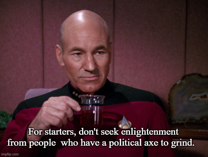 Picard Earl Grey tea | For starters, don't seek enlightenment from people  who have a political axe to grind. | image tagged in picard earl grey tea | made w/ Imgflip meme maker