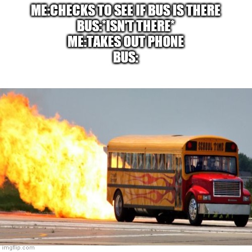 School bus logic | ME:CHECKS TO SEE IF BUS IS THERE
BUS:*ISN'T THERE*
ME:TAKES OUT PHONE
BUS: | image tagged in bus | made w/ Imgflip meme maker