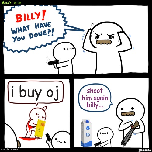 billy wants milk | i buy oj; shoot him again billy... | image tagged in billy what have you done | made w/ Imgflip meme maker