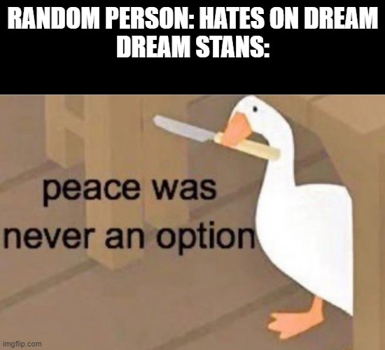 It's not Dream I hate, it's his fanbase I hate #CancelDreamStans | RANDOM PERSON: HATES ON DREAM
DREAM STANS: | image tagged in peace was never an option,dream,goose,untitled goose peace was never an option,twitter,minecraft | made w/ Imgflip meme maker