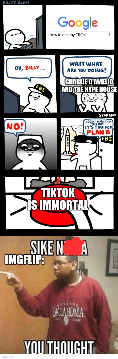 Lol | How to destroy TikTok; CHARLIE D'AMELIO AND THE HYPE HOUSE; TIKTOK IS IMMORTAL; IMGFLIP: | image tagged in billy s fbi agent plan b,sike you thought | made w/ Imgflip meme maker