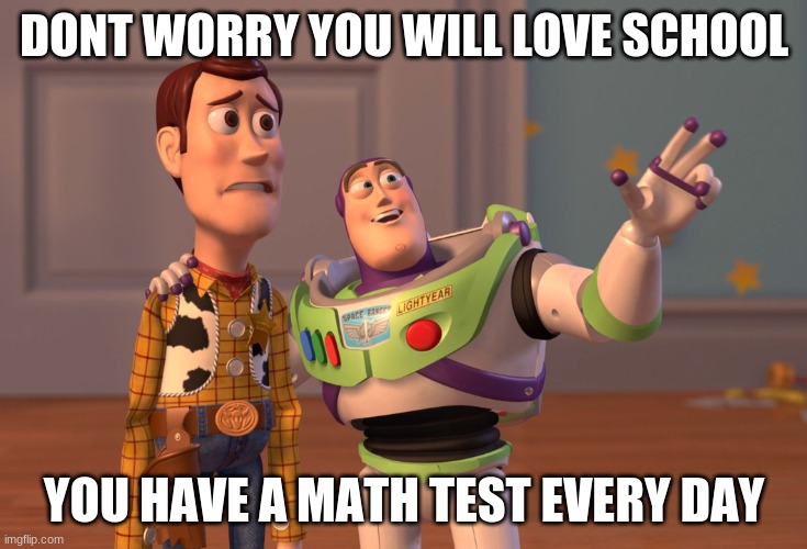 X, X Everywhere | DONT WORRY YOU WILL LOVE SCHOOL; YOU HAVE A MATH TEST EVERY DAY | image tagged in memes,x x everywhere | made w/ Imgflip meme maker