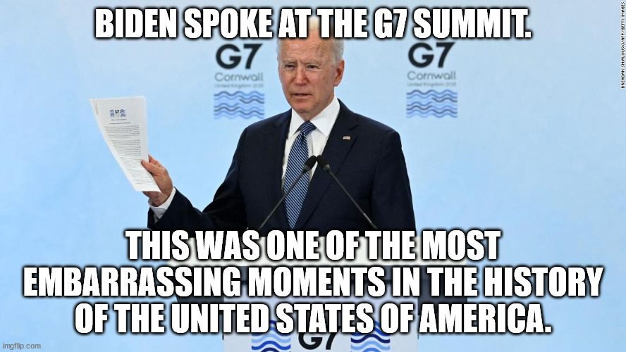 Why?  Why was it so important to install a senile old man as president? | BIDEN SPOKE AT THE G7 SUMMIT. THIS WAS ONE OF THE MOST EMBARRASSING MOMENTS IN THE HISTORY OF THE UNITED STATES OF AMERICA. | image tagged in senility,biden,embarassment | made w/ Imgflip meme maker