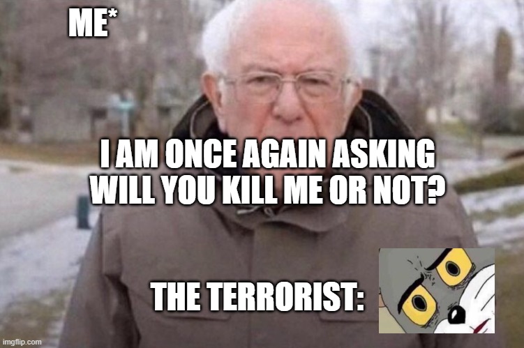 I am once again asking | ME*; I AM ONCE AGAIN ASKING WILL YOU KILL ME OR NOT? THE TERRORIST: | image tagged in i am once again asking | made w/ Imgflip meme maker
