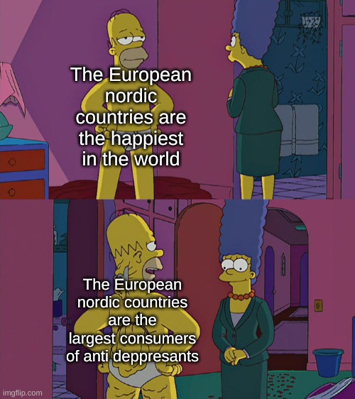 Homer Simpson's Back Fat |  The European nordic countries are the happiest in the world; The European nordic countries are the largest consumers of anti deppresants | image tagged in homer simpson's back fat | made w/ Imgflip meme maker