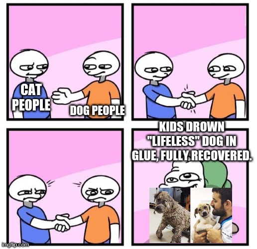 AHHHHH | DOG PEOPLE; CAT PEOPLE; KIDS DROWN "LIFELESS" DOG IN GLUE, FULLY RECOVERED. | image tagged in acquired taste | made w/ Imgflip meme maker