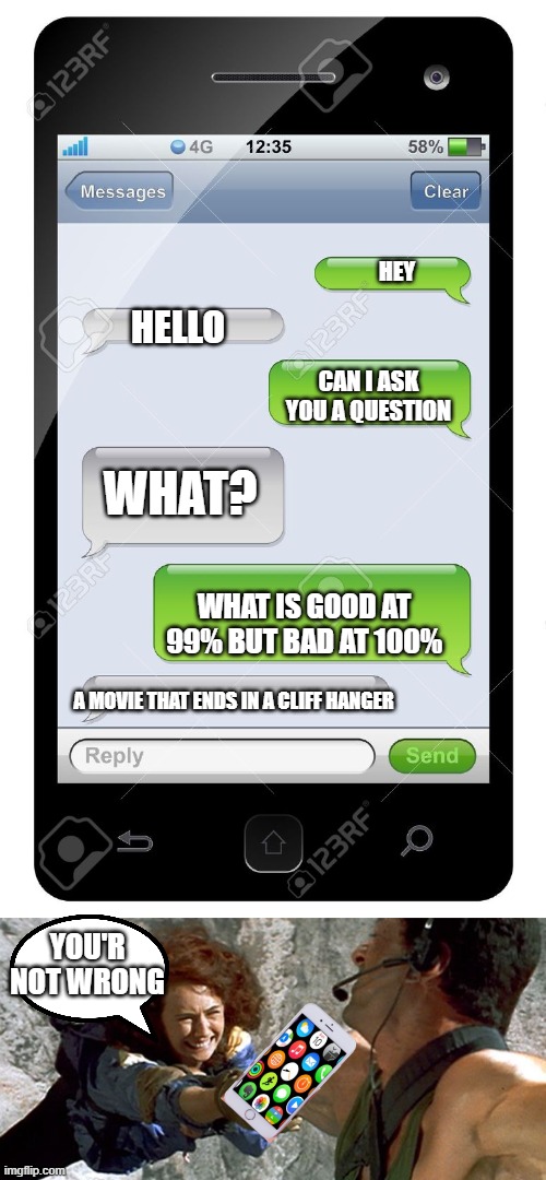 true |  HEY; HELLO; CAN I ASK YOU A QUESTION; WHAT? WHAT IS GOOD AT 99% BUT BAD AT 100%; A MOVIE THAT ENDS IN A CLIFF HANGER; YOU'R NOT WRONG | image tagged in blank text conversation,cliff hanger | made w/ Imgflip meme maker