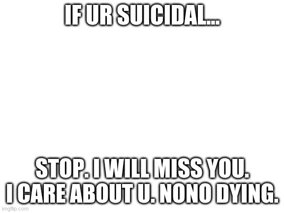 No suicide | IF UR SUICIDAL... STOP. I WILL MISS YOU. I CARE ABOUT U. NONO DYING. | image tagged in blank white template | made w/ Imgflip meme maker