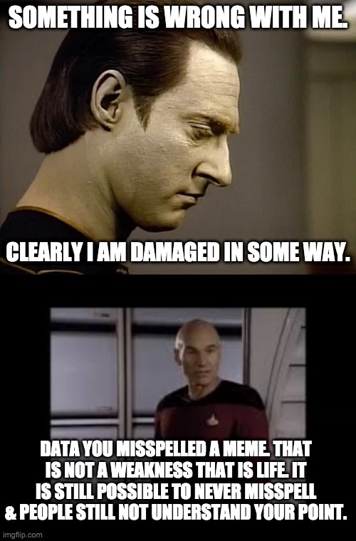 Misspelling Mistake | SOMETHING IS WRONG WITH ME. CLEARLY I AM DAMAGED IN SOME WAY. DATA YOU MISSPELLED A MEME. THAT IS NOT A WEAKNESS THAT IS LIFE. IT IS STILL POSSIBLE TO NEVER MISSPELL & PEOPLE STILL NOT UNDERSTAND YOUR POINT. | image tagged in misspelled,star trek,atheism,creationism,captain picard,star trek data | made w/ Imgflip meme maker