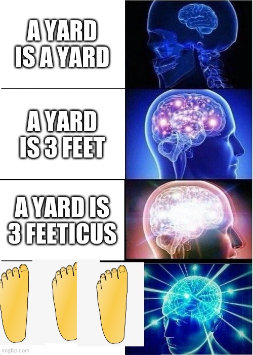 random math thought | A YARD IS A YARD; A YARD IS 3 FEET; A YARD IS 3 FEETICUS | image tagged in memes,expanding brain,foot | made w/ Imgflip meme maker